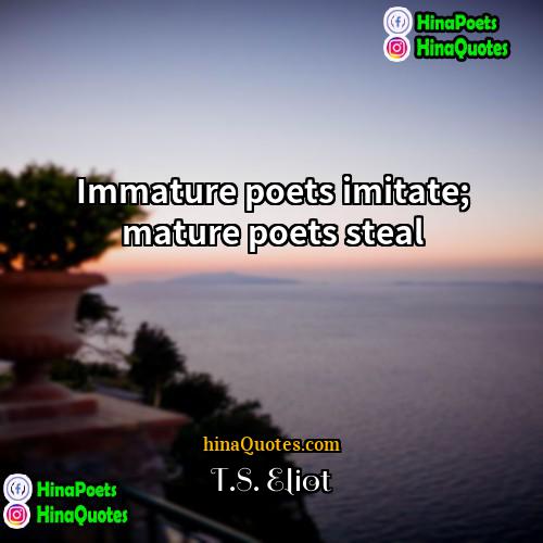 TS Eliot Quotes | Immature poets imitate; mature poets steal.
 